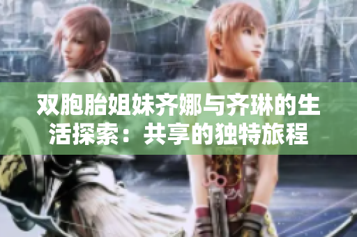 双胞胎姐妹齐娜与齐琳的生活探索：共享的独特旅程