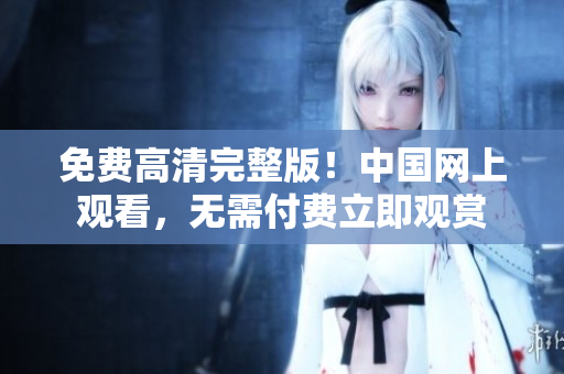 免费高清完整版！中国网上观看，无需付费立即观赏