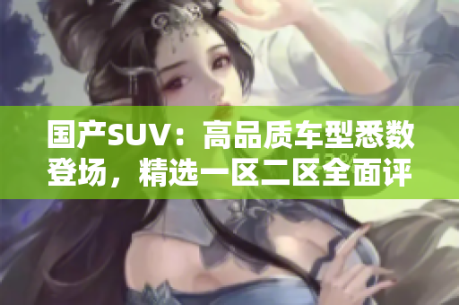 国产SUV：高品质车型悉数登场，精选一区二区全面评析