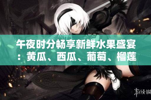 午夜时分畅享新鲜水果盛宴：黄瓜、西瓜、葡萄、榴莲在线大放异彩