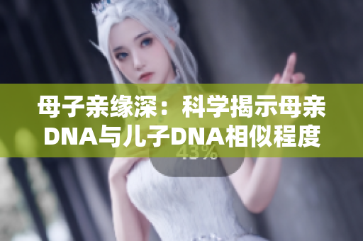 母子亲缘深：科学揭示母亲DNA与儿子DNA相似程度