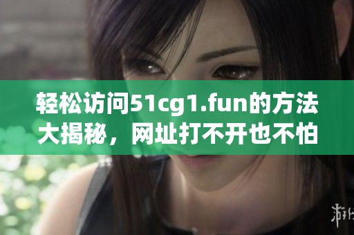 轻松访问51cg1.fun的方法大揭秘，网址打不开也不怕啦！