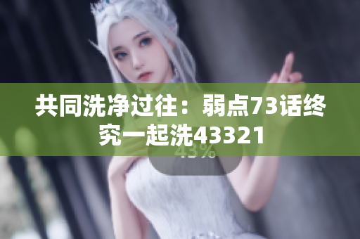 共同洗净过往：弱点73话终究一起洗43321