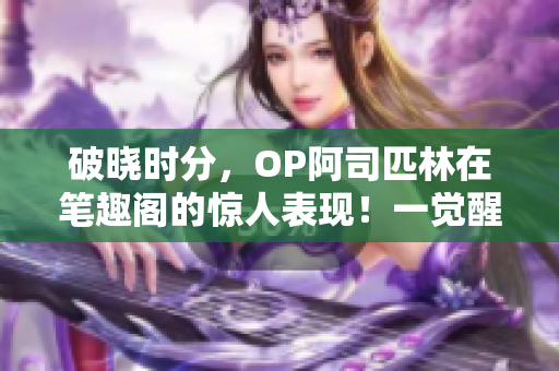 破晓时分，OP阿司匹林在笔趣阁的惊人表现！一觉醒来，奇迹重现，引发无尽探讨！
