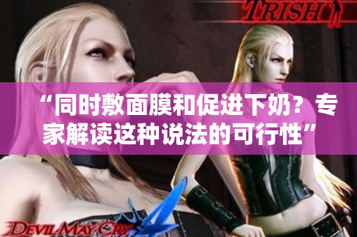 “同时敷面膜和促进下奶？专家解读这种说法的可行性”