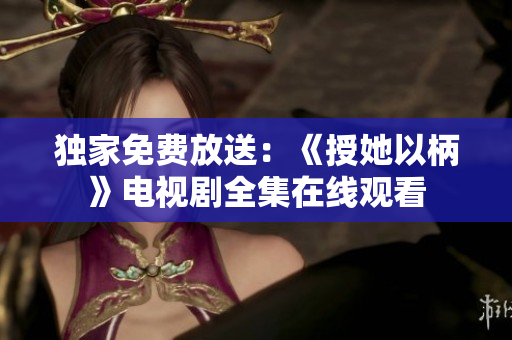独家免费放送：《授她以柄》电视剧全集在线观看