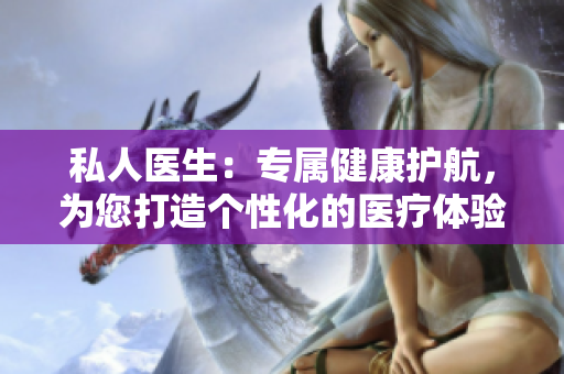 私人医生：专属健康护航，为您打造个性化的医疗体验