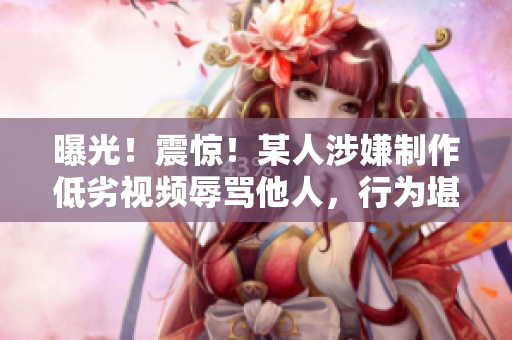 曝光！震惊！某人涉嫌制作低劣视频辱骂他人，行为堪忧
