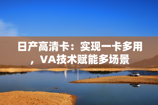 日产高清卡：实现一卡多用，VA技术赋能多场景