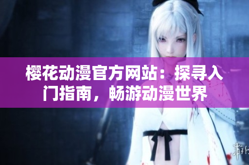 樱花动漫官方网站：探寻入门指南，畅游动漫世界