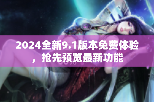 2024全新9.1版本免费体验，抢先预览最新功能