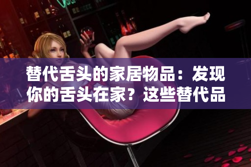替代舌头的家居物品：发现你的舌头在家？这些替代品可以帮到你