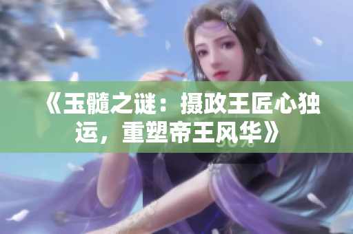 《玉髓之谜：摄政王匠心独运，重塑帝王风华》