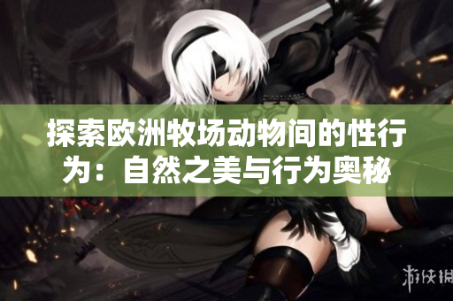 探索欧洲牧场动物间的性行为：自然之美与行为奥秘