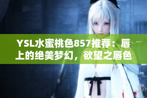 YSL水蜜桃色857推荐：唇上的绝美梦幻，欲望之唇色完美诠释