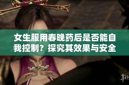 女生服用春晚药后是否能自我控制？探究其效果与安全性