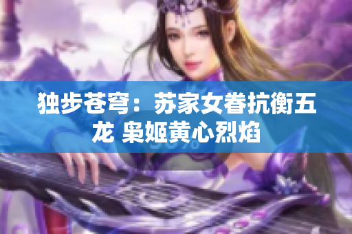 独步苍穹：苏家女眷抗衡五龙 枭姬黄心烈焰