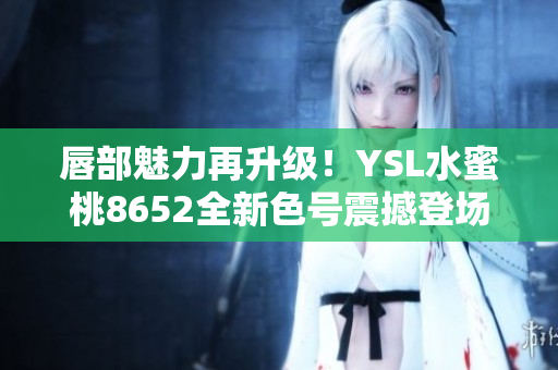 唇部魅力再升级！YSL水蜜桃8652全新色号震撼登场，散发迷人光彩