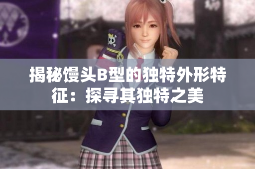 揭秘馒头B型的独特外形特征：探寻其独特之美