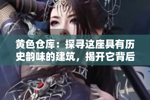黄色仓库：探寻这座具有历史韵味的建筑，揭开它背后的故事