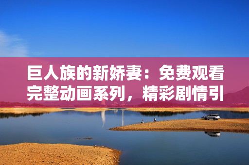 巨人族的新娇妻：免费观看完整动画系列，精彩剧情引人入胜！
