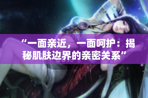 “一面亲近，一面呵护：揭秘肌肤边界的亲密关系”