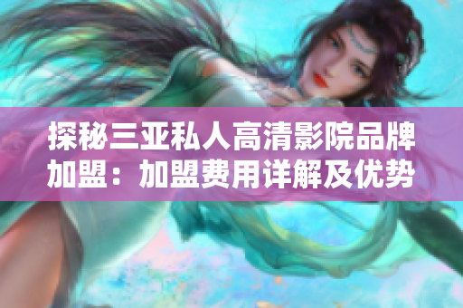 探秘三亚私人高清影院品牌加盟：加盟费用详解及优势分析