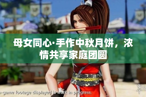 母女同心·手作中秋月饼，浓情共享家庭团圆