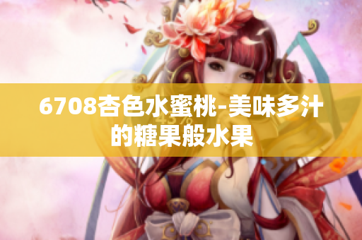 6708杏色水蜜桃-美味多汁的糖果般水果