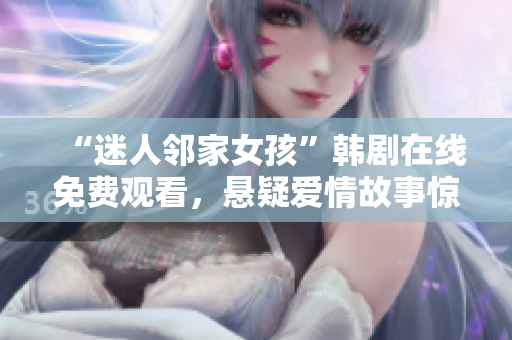 “迷人邻家女孩”韩剧在线免费观看，悬疑爱情故事惊艳来袭