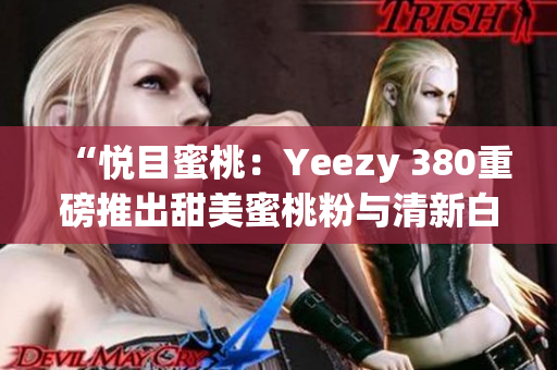 “悦目蜜桃：Yeezy 380重磅推出甜美蜜桃粉与清新白色款式”