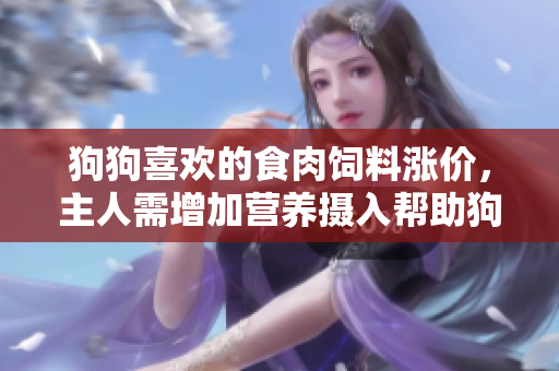 狗狗喜欢的食肉饲料涨价，主人需增加营养摄入帮助狗狗增重增食欲