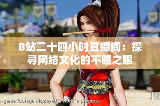 B站二十四小时直播间：探寻网络文化的不眠之眼