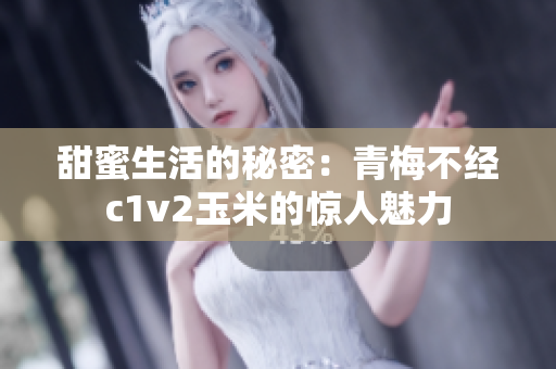 甜蜜生活的秘密：青梅不经c1v2玉米的惊人魅力