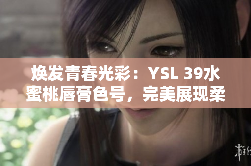 焕发青春光彩：YSL 39水蜜桃唇膏色号，完美展现柔美妆容