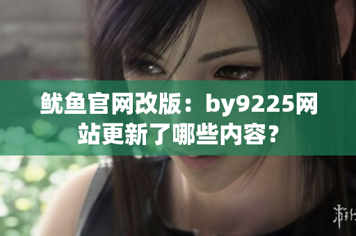 鱿鱼官网改版：by9225网站更新了哪些内容？