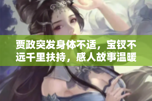 贾政突发身体不适，宝钗不远千里扶持，感人故事温暖人心