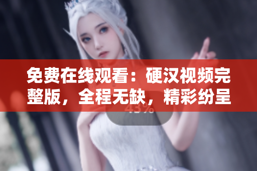 免费在线观看：硬汉视频完整版，全程无缺，精彩纷呈！