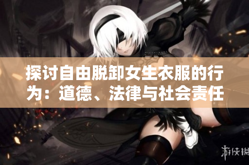 探讨自由脱卸女生衣服的行为：道德、法律与社会责任