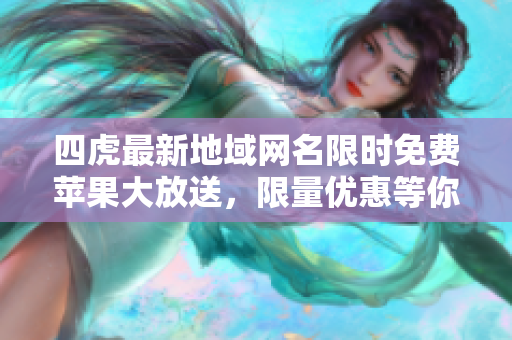 四虎最新地域网名限时免费苹果大放送，限量优惠等你来抢购！