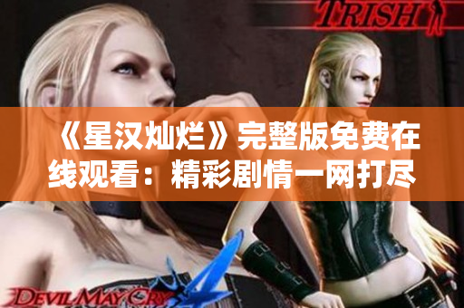 《星汉灿烂》完整版免费在线观看：精彩剧情一网打尽，尽情畅享！