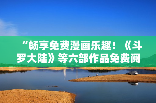 “畅享免费漫画乐趣！《斗罗大陆》等六部作品免费阅读！”