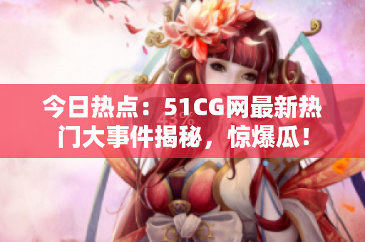 今日热点：51CG网最新热门大事件揭秘，惊爆瓜！