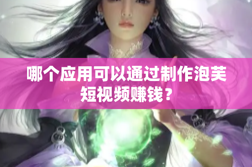 哪个应用可以通过制作泡芙短视频赚钱？