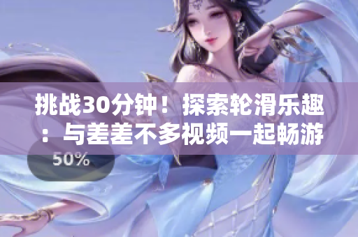 挑战30分钟！探索轮滑乐趣：与差差不多视频一起畅游
