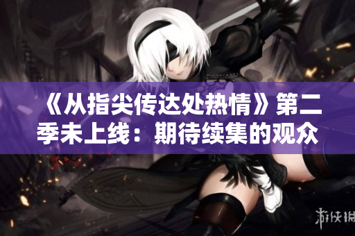 《从指尖传达处热情》第二季未上线：期待续集的观众需耐心等待
