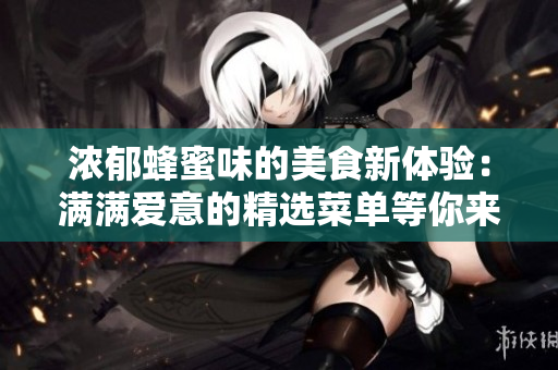 浓郁蜂蜜味的美食新体验：满满爱意的精选菜单等你来品尝！