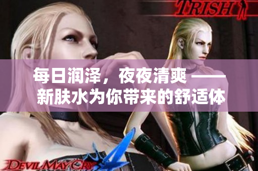 每日润泽，夜夜清爽 —— 新肤水为你带来的舒适体验