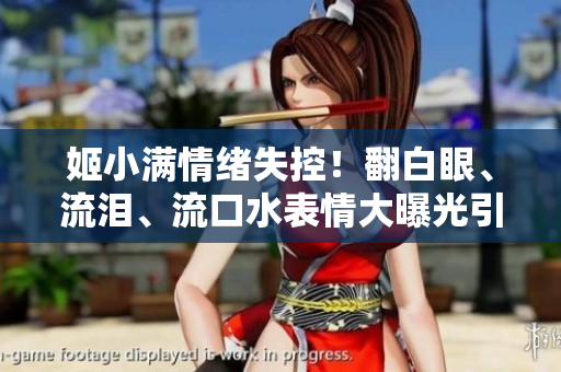 姬小满情绪失控！翻白眼、流泪、流口水表情大曝光引发热议