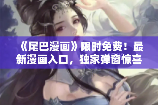 《尾巴漫画》限时免费！最新漫画入口，独家弹窗惊喜，立即抢先体验！